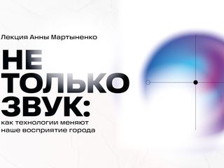 Лекция Анны Мартыненко «Не только звук: как технологии меняют наше восприятие города»